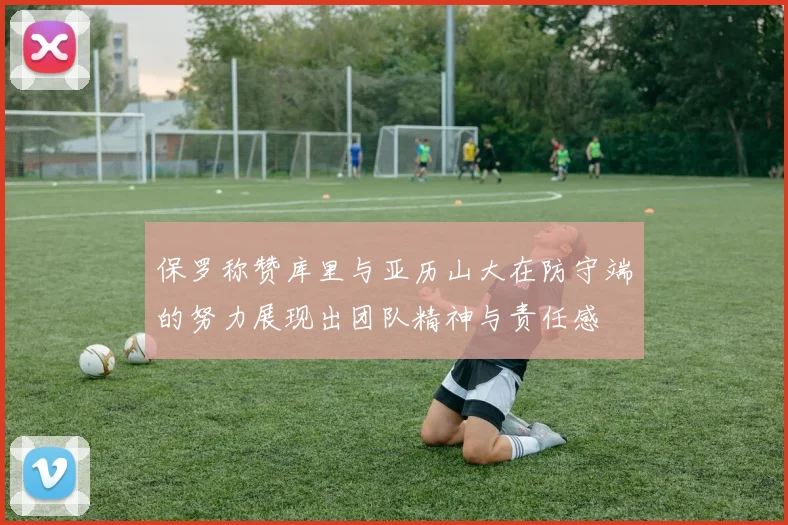 保罗称赞库里与亚历山大在防守端的努力展现出团队精神与责任感