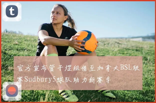 官方宣布管子煜租借至加拿大BSL联赛Sudbury5球队助力新赛季