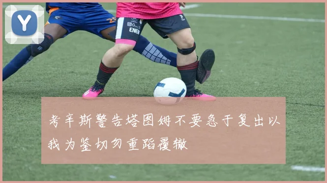 考辛斯警告塔图姆不要急于复出以我为鉴切勿重蹈覆辙