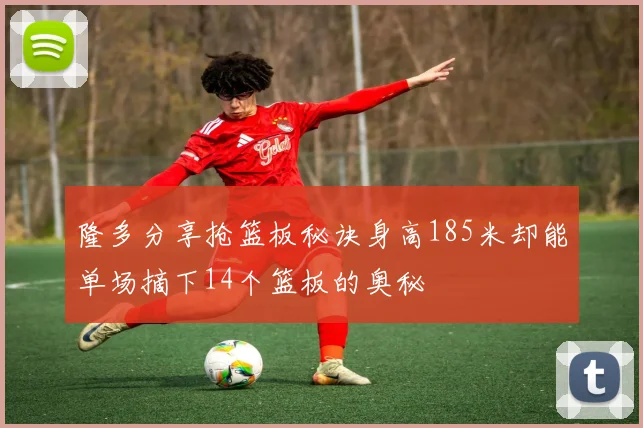 隆多分享抢篮板秘诀身高185米却能单场摘下14个篮板的奥秘