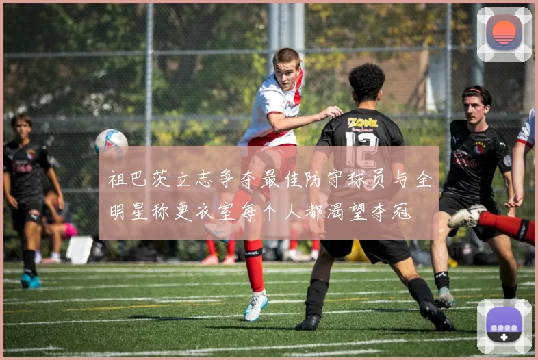 祖巴茨立志争夺最佳防守球员与全明星称更衣室每个人都渴望夺冠