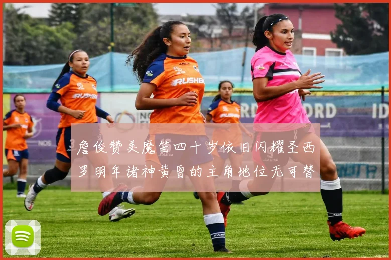 詹俊赞美魔笛四十岁依旧闪耀圣西罗明年诸神黄昏的主角地位无可替代