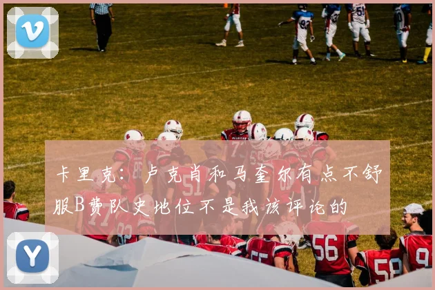 卡里克：卢克肖和马奎尔有点不舒服B费队史地位不是我该评论的
