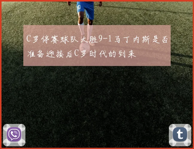 C罗停赛球队大胜9-1马丁内斯是否准备迎接后C罗时代的到来
