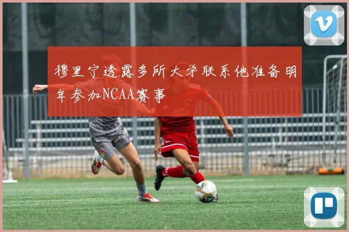 穆里宁透露多所大学联系他准备明年参加NCAA赛事