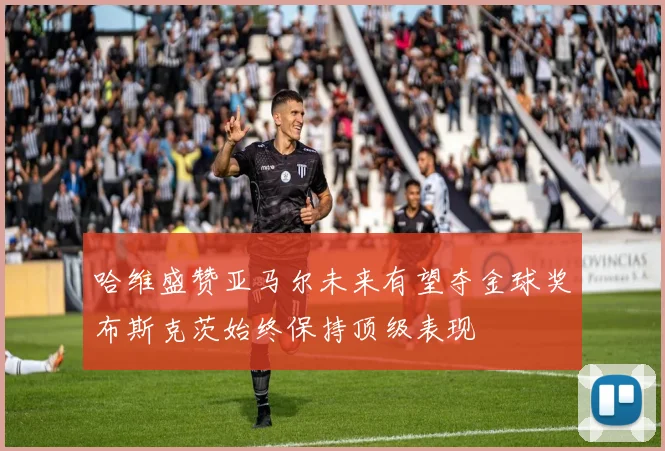 哈维盛赞亚马尔未来有望夺金球奖布斯克茨始终保持顶级表现