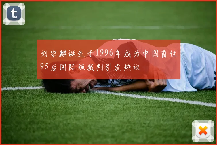 刘宗麒诞生于1996年成为中国首位95后国际级裁判引发热议