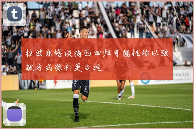 拉波尔塔谈梅西回归可能性称以致敬方式弥补更合适