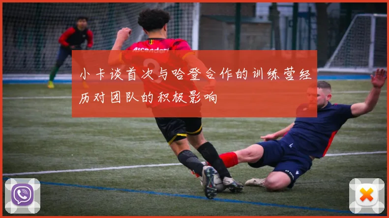 小卡谈首次与哈登合作的训练营经历对团队的积极影响