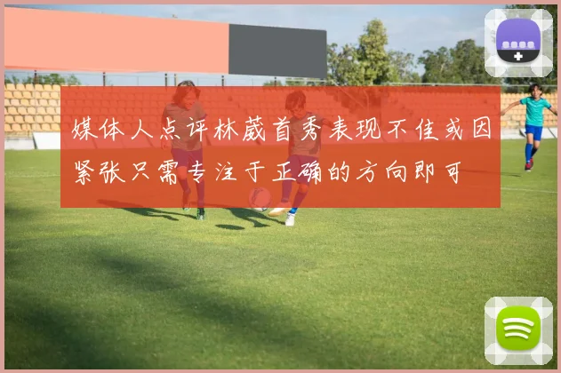 媒体人点评林葳首秀表现不佳或因紧张只需专注于正确的方向即可