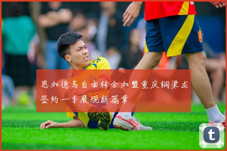 恩加德乌自由转会加盟重庆铜梁龙签约一季展现新篇章