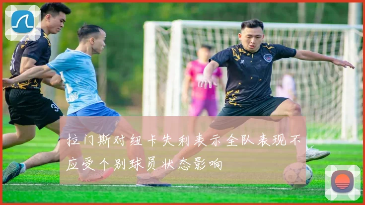 拉门斯对纽卡失利表示全队表现不应受个别球员状态影响