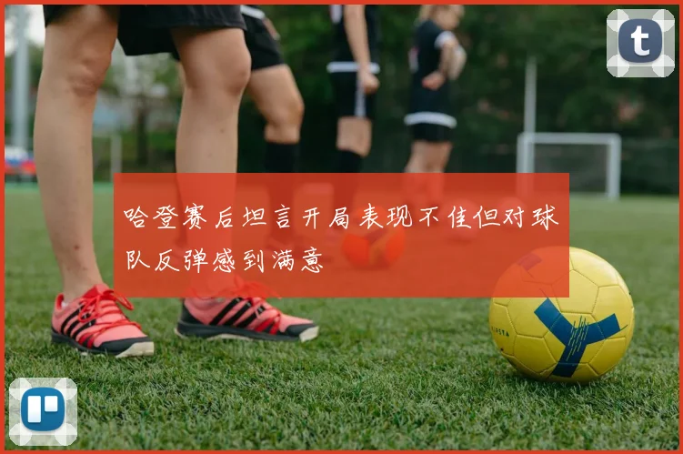 哈登赛后坦言开局表现不佳但对球队反弹感到满意