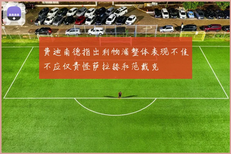费迪南德指出利物浦整体表现不佳不应仅责怪萨拉赫和范戴克