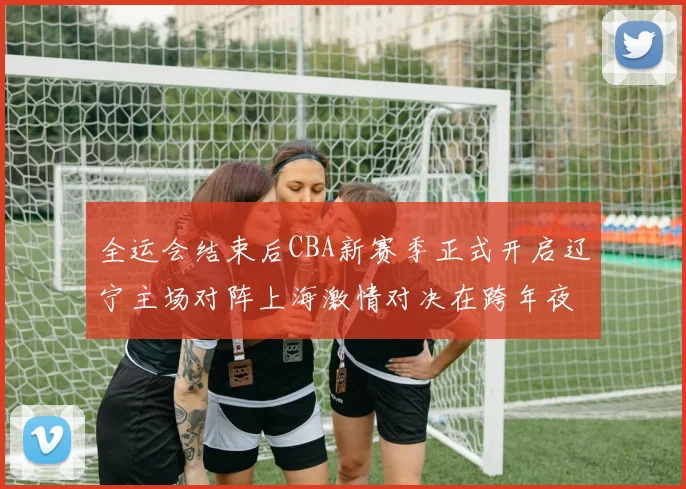 全运会结束后CBA新赛季正式开启辽宁主场对阵上海激情对决在跨年夜上演