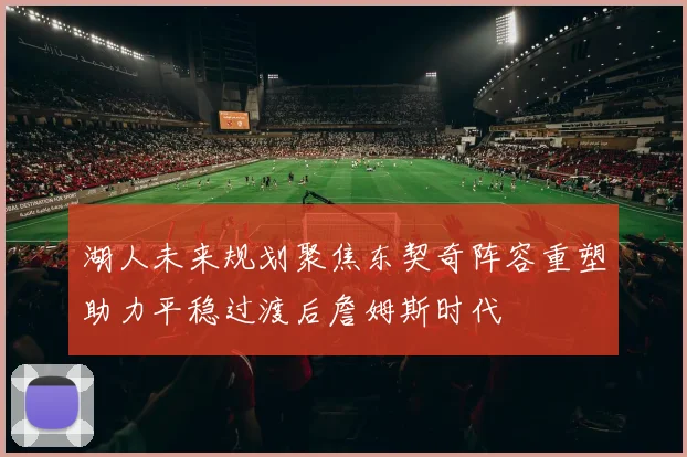 湖人未来规划聚焦东契奇阵容重塑助力平稳过渡后詹姆斯时代