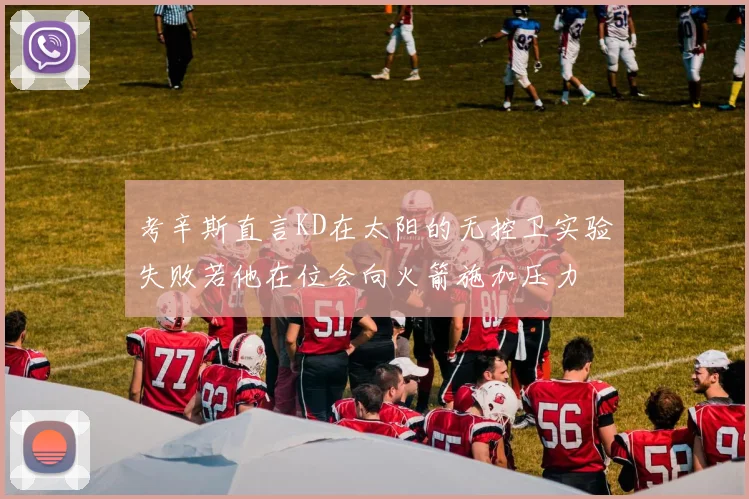 考辛斯直言KD在太阳的无控卫实验失败若他在位会向火箭施加压力
