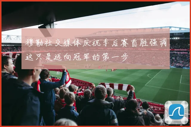 穆勒社交媒体庆祝季后赛首胜强调这只是迈向冠军的第一步