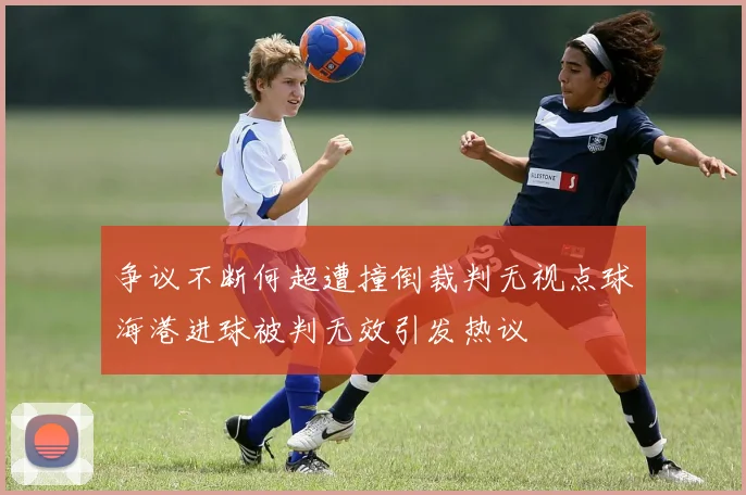 争议不断何超遭撞倒裁判无视点球海港进球被判无效引发热议
