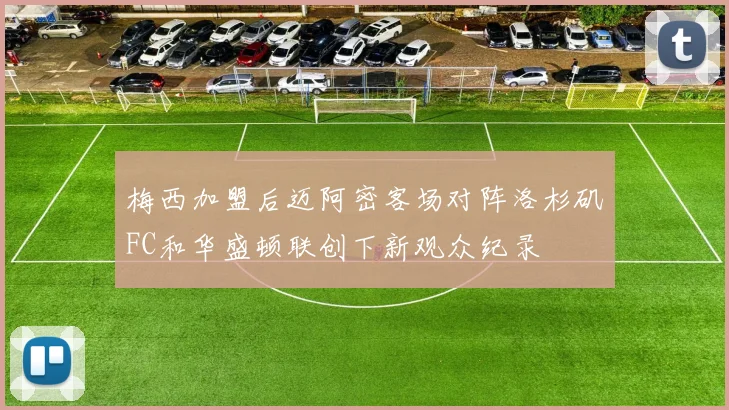 梅西加盟后迈阿密客场对阵洛杉矶FC和华盛顿联创下新观众纪录