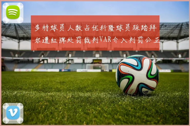多特球员人数占优科隆球员踩踏拜尔遭红牌处罚裁判VAR介入判罚公正