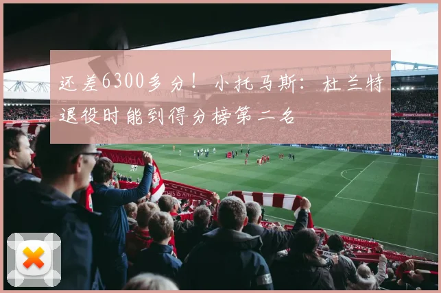 还差6300多分！小托马斯：杜兰特退役时能到得分榜第二名