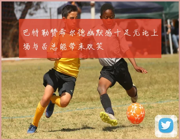 巴特勒赞希尔德幽默感十足无论上场与否总能带来欢笑