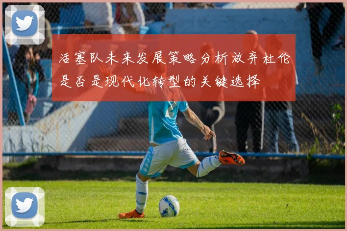 活塞队未来发展策略分析放弃杜伦是否是现代化转型的关键选择